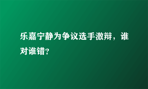 乐嘉宁静为争议选手激辩，谁对谁错？