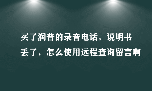 买了润普的录音电话，说明书丢了，怎么使用远程查询留言啊