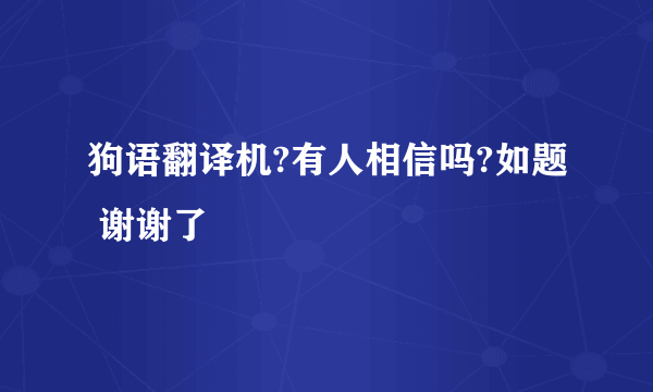 狗语翻译机?有人相信吗?如题 谢谢了