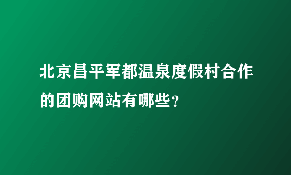 北京昌平军都温泉度假村合作的团购网站有哪些？