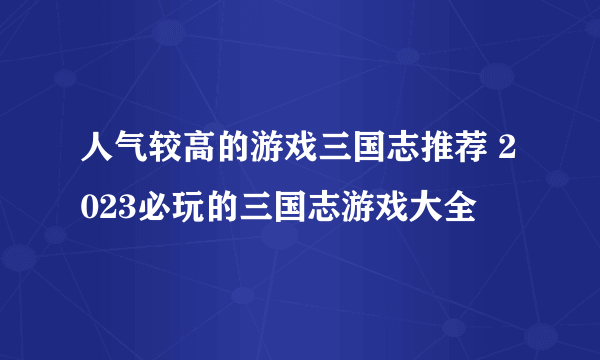 人气较高的游戏三国志推荐 2023必玩的三国志游戏大全