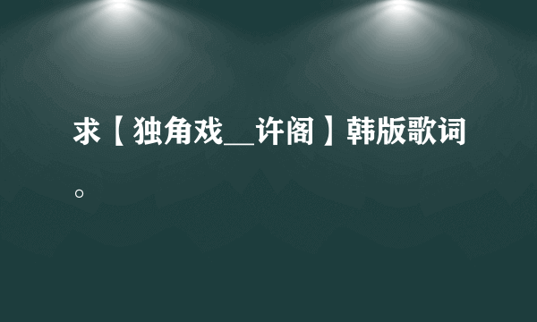 求【独角戏__许阁】韩版歌词。