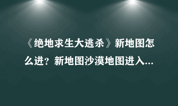 《绝地求生大逃杀》新地图怎么进？新地图沙漠地图进入方法图文介绍