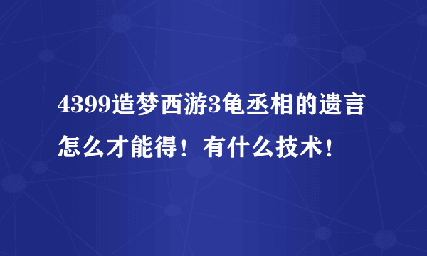 4399造梦西游3龟丞相的遗言怎么才能得！有什么技术！