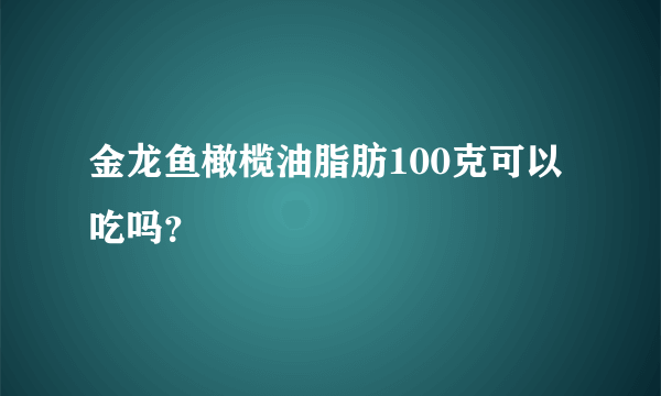 金龙鱼橄榄油脂肪100克可以吃吗？