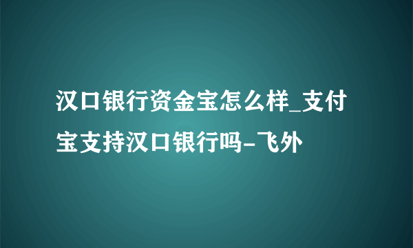 汉口银行资金宝怎么样_支付宝支持汉口银行吗-飞外