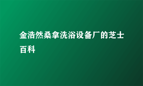 金浩然桑拿洗浴设备厂的芝士百科