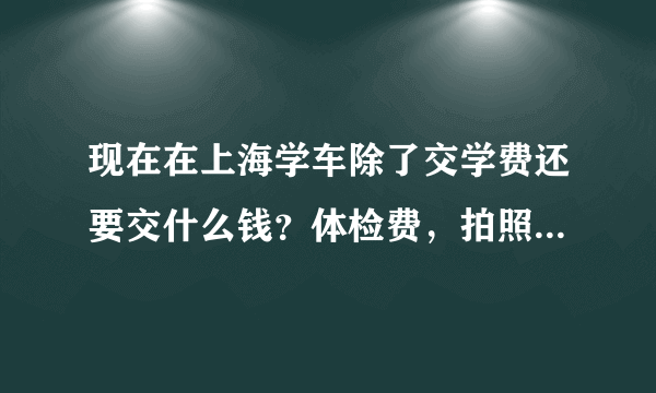 现在在上海学车除了交学费还要交什么钱？体检费，拍照费。还有吗？交规考的考试费用还要交吗？