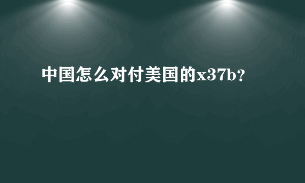 中国怎么对付美国的x37b？