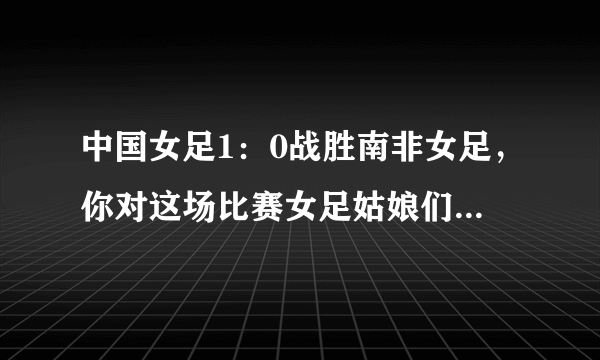 中国女足1：0战胜南非女足，你对这场比赛女足姑娘们的表现满意吗？