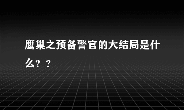 鹰巢之预备警官的大结局是什么？？