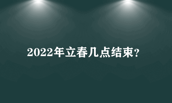 2022年立春几点结束？