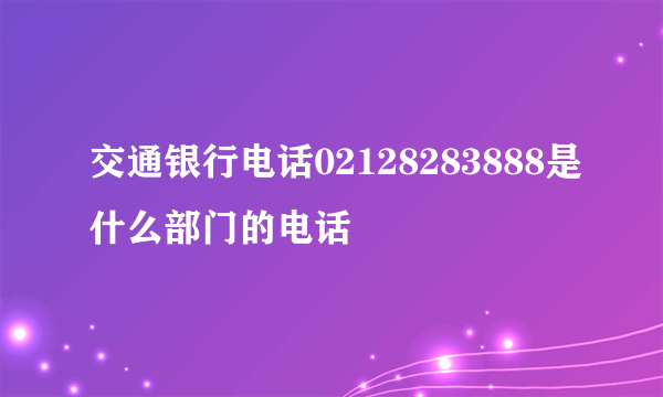 交通银行电话02128283888是什么部门的电话