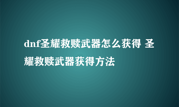 dnf圣耀救赎武器怎么获得 圣耀救赎武器获得方法