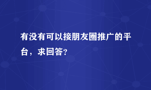 有没有可以接朋友圈推广的平台，求回答？