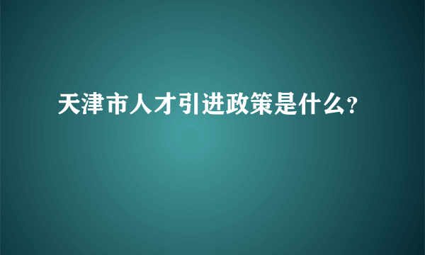 天津市人才引进政策是什么？