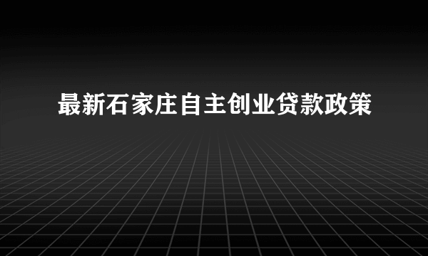 最新石家庄自主创业贷款政策