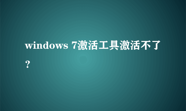 windows 7激活工具激活不了？