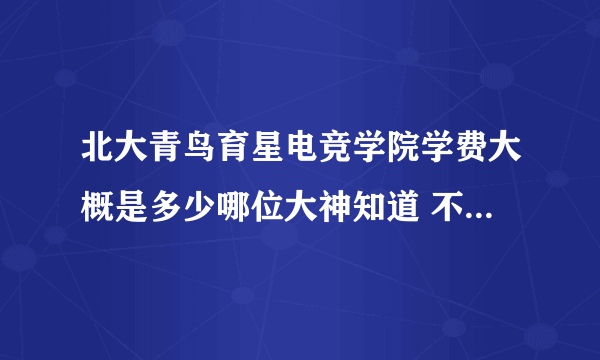 北大青鸟育星电竞学院学费大概是多少哪位大神知道 不知道的别回了 打广告的也别回