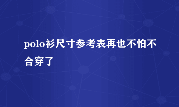 polo衫尺寸参考表再也不怕不合穿了