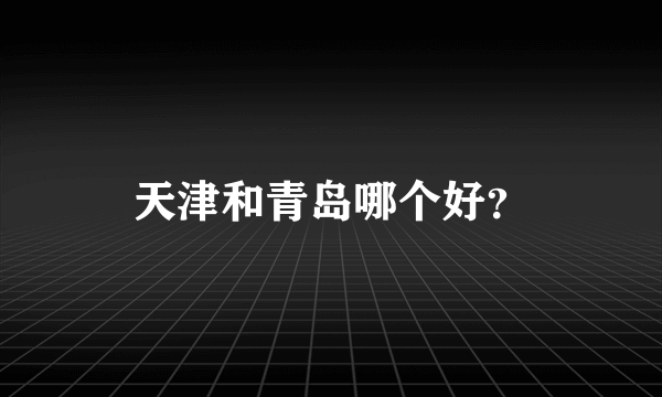 天津和青岛哪个好？