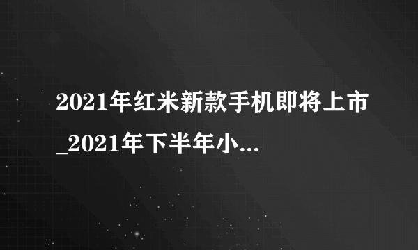 2021年红米新款手机即将上市_2021年下半年小米手机发布时间表