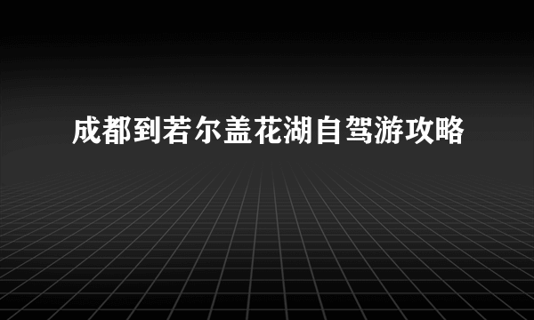 成都到若尔盖花湖自驾游攻略