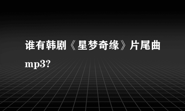 谁有韩剧《星梦奇缘》片尾曲mp3?