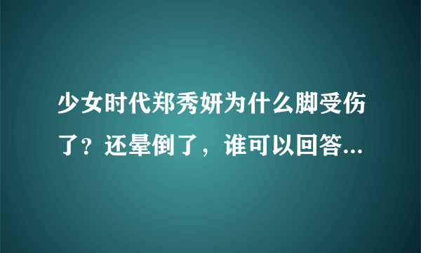 少女时代郑秀妍为什么脚受伤了？还晕倒了，谁可以回答我到底怎么回事？脚是怎么受伤的呀？