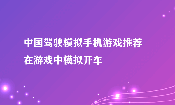 中国驾驶模拟手机游戏推荐 在游戏中模拟开车