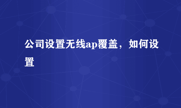 公司设置无线ap覆盖，如何设置