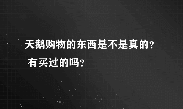 天鹅购物的东西是不是真的？ 有买过的吗？