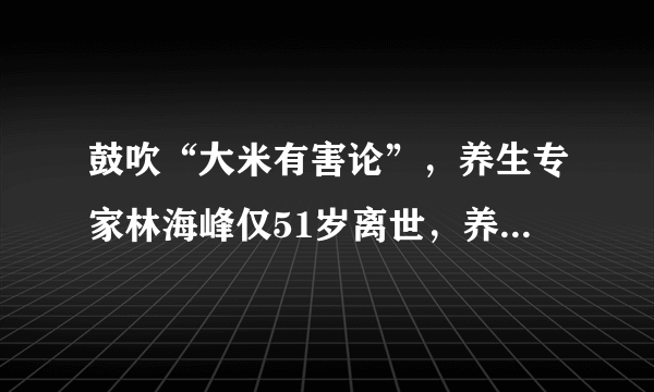 鼓吹“大米有害论”，养生专家林海峰仅51岁离世，养生谣言莫轻信