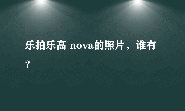 乐拍乐高 nova的照片，谁有？