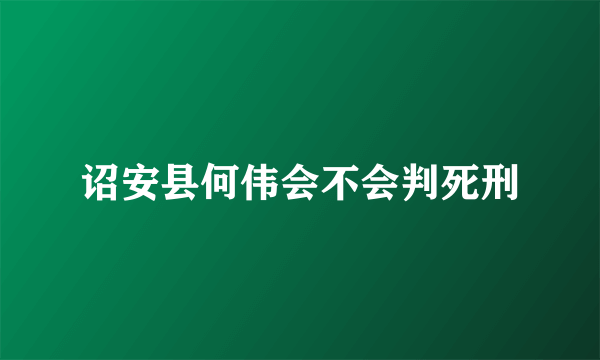 诏安县何伟会不会判死刑