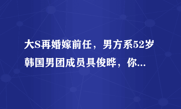 大S再婚嫁前任，男方系52岁韩国男团成员具俊晔，你知道两人的故事吗？