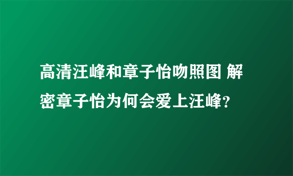 高清汪峰和章子怡吻照图 解密章子怡为何会爱上汪峰？