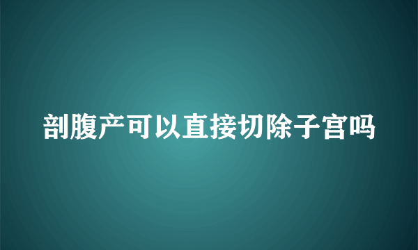 剖腹产可以直接切除子宫吗