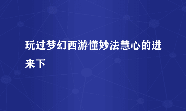 玩过梦幻西游懂妙法慧心的进来下