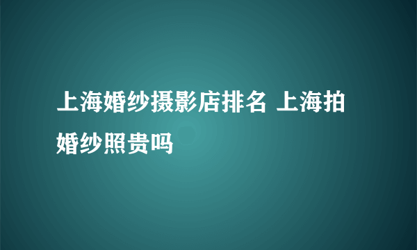 上海婚纱摄影店排名 上海拍婚纱照贵吗