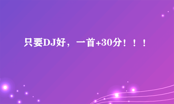 只要DJ好，一首+30分！！！