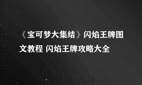 《宝可梦大集结》闪焰王牌图文教程 闪焰王牌攻略大全