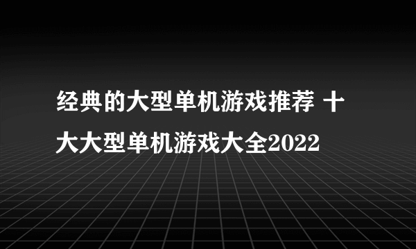 经典的大型单机游戏推荐 十大大型单机游戏大全2022