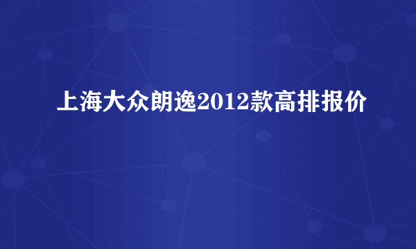 上海大众朗逸2012款高排报价