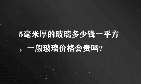 5毫米厚的玻璃多少钱一平方，一般玻璃价格会贵吗？