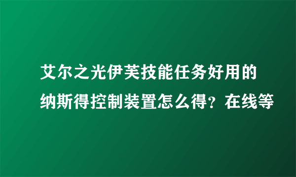 艾尔之光伊芙技能任务好用的纳斯得控制装置怎么得？在线等