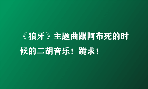 《狼牙》主题曲跟阿布死的时候的二胡音乐！跪求！