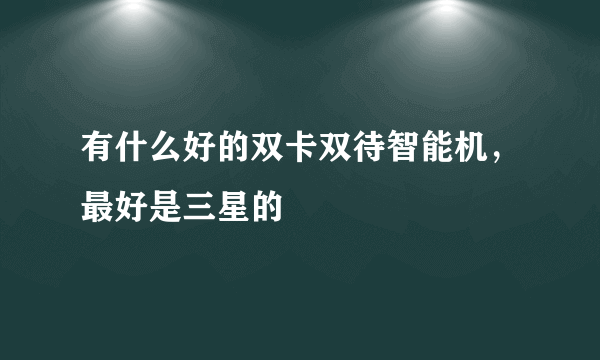 有什么好的双卡双待智能机，最好是三星的