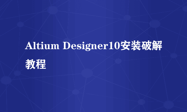 Altium Designer10安装破解教程