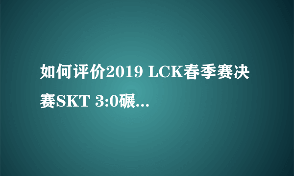 如何评价2019 LCK春季赛决赛SKT 3:0碾压GRF？